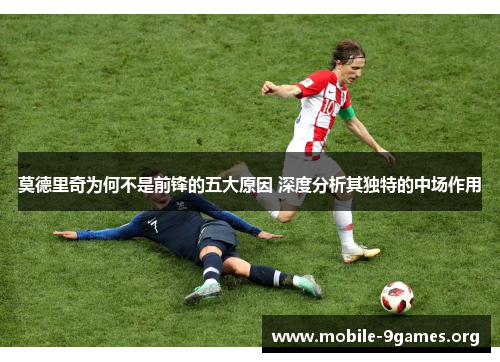 莫德里奇为何不是前锋的五大原因 深度分析其独特的中场作用 莫德里奇为何不是前锋的五大原因 深度分析其独特的中场作用
