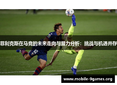 菲利克斯在马竞的未来走向与潜力分析:挑战与机遇并存 菲利克斯在马竞的未来走向与潜力分析:挑战与机遇并存
