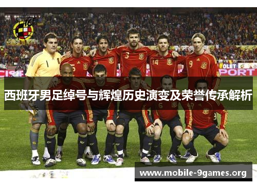 西班牙男足绰号与辉煌历史演变及荣誉传承解析 西班牙男足绰号与辉煌历史演变及荣誉传承解析