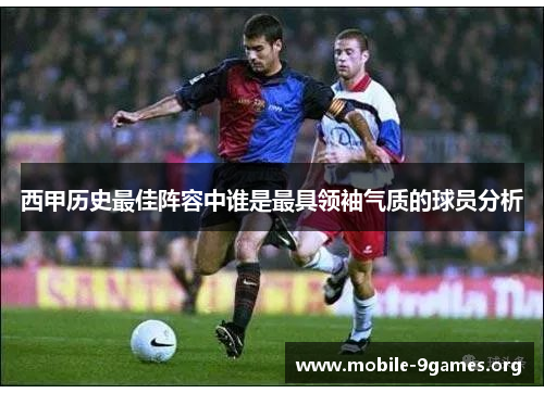 西甲历史最佳阵容中谁是最具领袖气质的球员分析 西甲历史最佳阵容中谁是最具领袖气质的球员分析