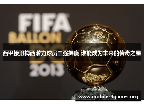西甲接班梅西潜力球员三强揭晓 谁能成为未来的传奇之星 西甲接班梅西潜力球员三强揭晓 谁能成为未来的传奇之星