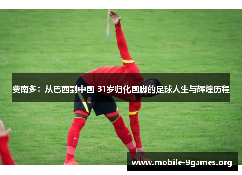 费南多:从巴西到中国 31岁归化国脚的足球人生与辉煌历程 费南多:从巴西到中国 31岁归化国脚的足球人生与辉煌历程