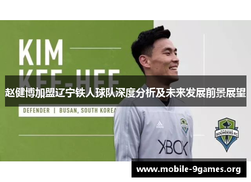 赵健博加盟辽宁铁人球队深度分析及未来发展前景展望 赵健博加盟辽宁铁人球队深度分析及未来发展前景展望