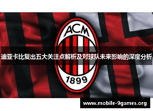 迪亚卡比复出五大关注点解析及对球队未来影响的深度分析 迪亚卡比复出五大关注点解析及对球队未来影响的深度分析