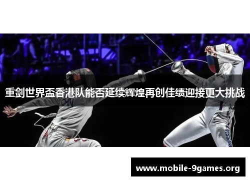 重剑世界盃香港队能否延续辉煌再创佳绩迎接更大挑战 重剑世界盃香港队能否延续辉煌再创佳绩迎接更大挑战