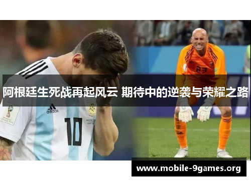 阿根廷生死战再起风云 期待中的逆袭与荣耀之路 阿根廷生死战再起风云 期待中的逆袭与荣耀之路