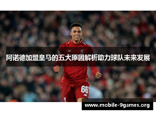 阿诺德加盟皇马的五大原因解析助力球队未来发展 阿诺德加盟皇马的五大原因解析助力球队未来发展