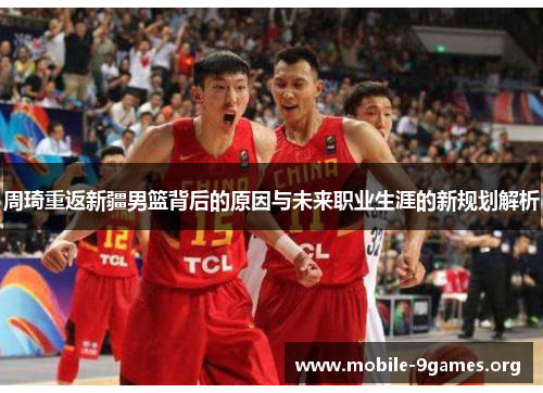 周琦重返新疆男篮背后的原因与未来职业生涯的新规划解析 周琦重返新疆男篮背后的原因与未来职业生涯的新规划解析