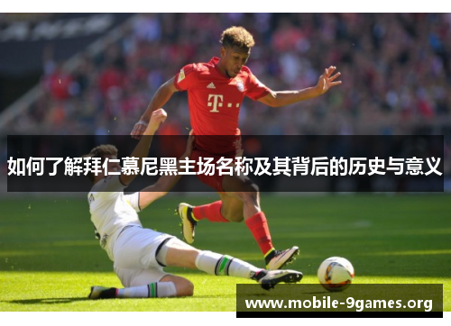 如何了解拜仁慕尼黑主场名称及其背后的历史与意义 如何了解拜仁慕尼黑主场名称及其背后的历史与意义