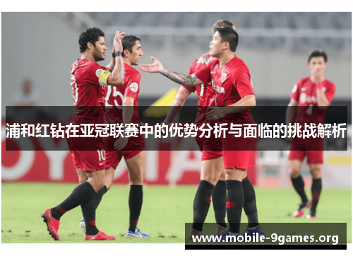浦和红钻在亚冠联赛中的优势分析与面临的挑战解析